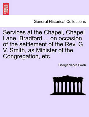 Book cover for Services at the Chapel, Chapel Lane, Bradford ... on Occasion of the Settlement of the REV. G. V. Smith, as Minister of the Congregation, Etc.