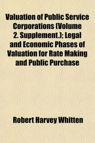 Cover of Valuation of Public Service Corporations (Volume 2. Supplement.); Legal and Economic Phases of Valuation for Rate Making and Public Purchase