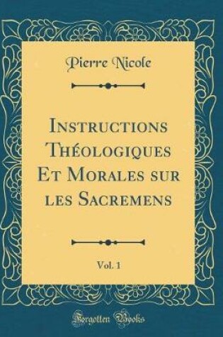 Cover of Instructions Theologiques Et Morales Sur Les Sacremens, Vol. 1 (Classic Reprint)