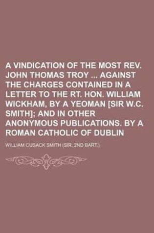 Cover of A Vindication of the Most REV. John Thomas Troy Against the Charges Contained in a Letter to the Rt. Hon. William Wickham, by a Yeoman [Sir W.C. Smith]; And in Other Anonymous Publications. by a Roman Catholic of Dublin