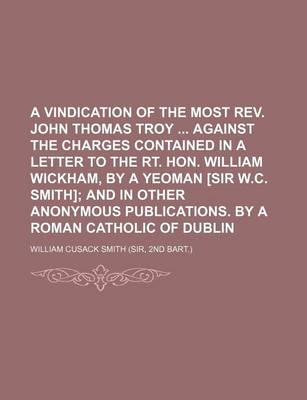 Book cover for A Vindication of the Most REV. John Thomas Troy Against the Charges Contained in a Letter to the Rt. Hon. William Wickham, by a Yeoman [Sir W.C. Smith]; And in Other Anonymous Publications. by a Roman Catholic of Dublin