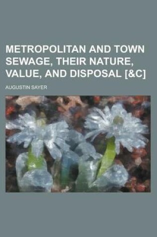 Cover of Metropolitan and Town Sewage, Their Nature, Value, and Disposal [&C]