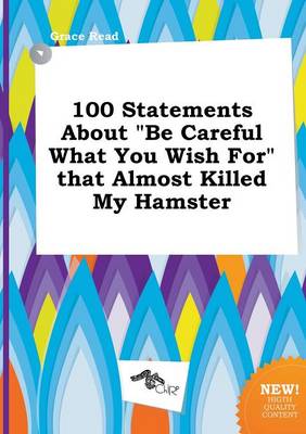 Book cover for 100 Statements about Be Careful What You Wish for That Almost Killed My Hamster