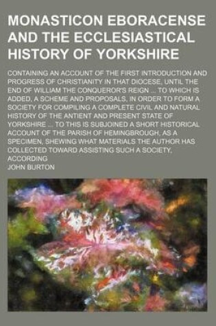 Cover of Monasticon Eboracense and the Ecclesiastical History of Yorkshire; Containing an Account of the First Introduction and Progress of Christianity in That Diocese, Until the End of William the Conqueror's Reign ... to Which Is Added, a Scheme and Proposals