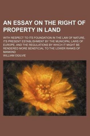 Cover of An Essay on the Right of Property in Land; With Respect to Its Foundation in the Law of Nature, Its Present Establishment by the Municipal Laws of Eu
