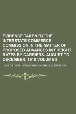 Cover of Evidence Taken by the Interstate Commerce Commission in the Matter of Proposed Advances in Freight Rates by Carriers. August to December, 1910 Volume 8