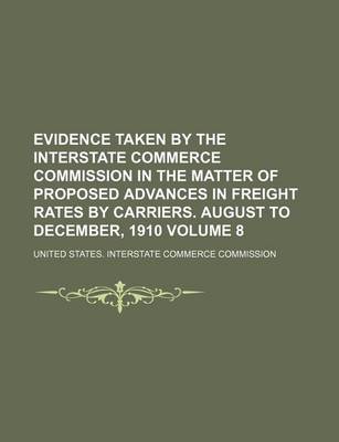 Book cover for Evidence Taken by the Interstate Commerce Commission in the Matter of Proposed Advances in Freight Rates by Carriers. August to December, 1910 Volume 8