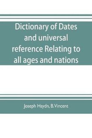 Cover of Dictionary of dates, and universal reference, relating to all ages and nations; comprehending every remarkable occurrence ancient and modern The Foundation, Laws, and Governments of Countries-Their Progress in Civilisation, Industry, and Science-Their Achi