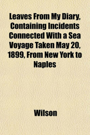 Cover of Leaves from My Diary, Containing Incidents Connected with a Sea Voyage Taken May 20, 1899, from New York to Naples