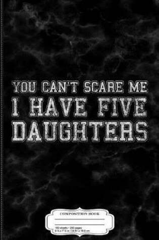 Cover of You Can't Scare Me I Have Five Daughters Composition Notebook