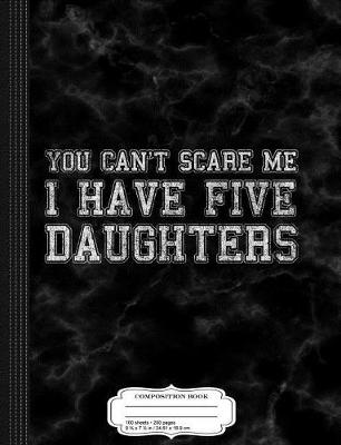 Book cover for You Can't Scare Me I Have Five Daughters Composition Notebook