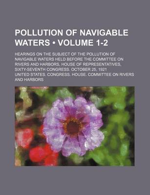 Book cover for Pollution of Navigable Waters (Volume 1-2); Hearings on the Subject of the Pollution of Navigable Waters Held Before the Committee on Rivers and Harbo