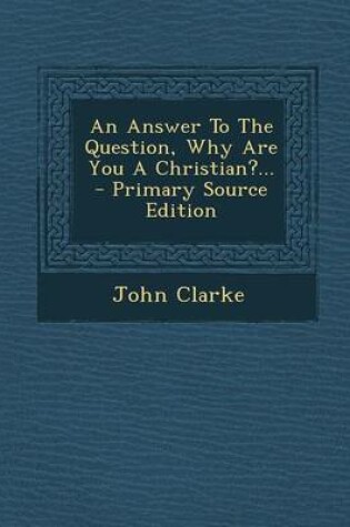 Cover of An Answer to the Question, Why Are You a Christian?... - Primary Source Edition