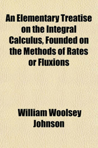 Cover of An Elementary Treatise on the Integral Calculus, Founded on the Methods of Rates or Fluxions