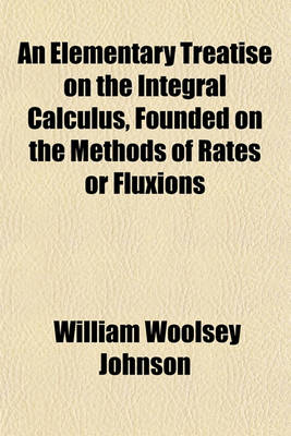 Book cover for An Elementary Treatise on the Integral Calculus, Founded on the Methods of Rates or Fluxions