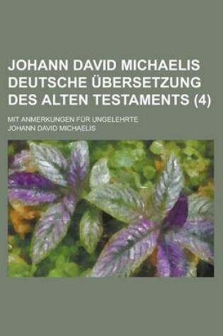 Cover of Johann David Michaelis Deutsche Ubersetzung Des Alten Testaments; Mit Anmerkungen Fur Ungelehrte (4 )