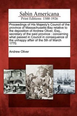 Cover of Proceedings of His Majesty's Council of the Province of Massachusetts-Bay Relative to the Deposition of Andrew Oliver, Esq., Secretary of the Said Province