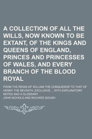 Cover of A Collection of All the Wills, Now Known to Be Extant, of the Kings and Queens of England, Princes and Princesses of Wales, and Every Branch of the