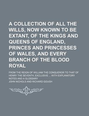 Book cover for A Collection of All the Wills, Now Known to Be Extant, of the Kings and Queens of England, Princes and Princesses of Wales, and Every Branch of the