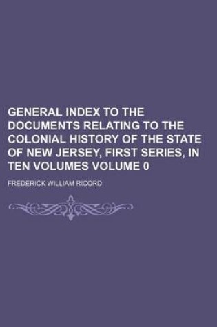 Cover of General Index to the Documents Relating to the Colonial History of the State of New Jersey, First Series, in Ten Volumes Volume 0