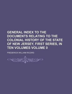 Book cover for General Index to the Documents Relating to the Colonial History of the State of New Jersey, First Series, in Ten Volumes Volume 0