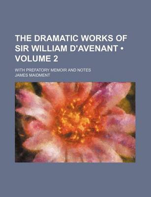 Book cover for The Dramatic Works of Sir William D'Avenant (Volume 2); With Prefatory Memoir and Notes