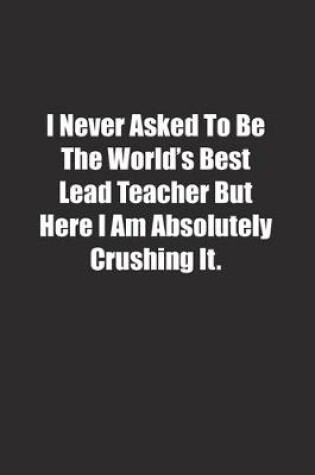 Cover of I Never Asked To Be The World's Best Lead Teacher But Here I Am Absolutely Crushing It.