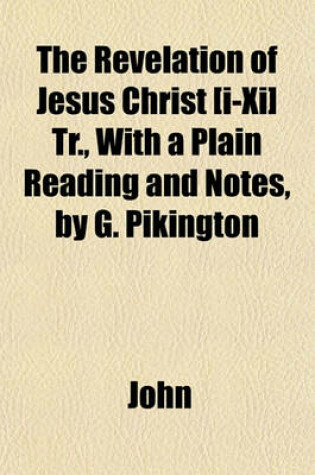 Cover of The Revelation of Jesus Christ [I-XI] Tr., with a Plain Reading and Notes, by G. Pikington