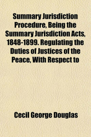 Cover of Summary Jurisdiction Procedure, Being the Summary Jurisdiction Acts, 1848-1899. Regulating the Duties of Justices of the Peace, with Respect to