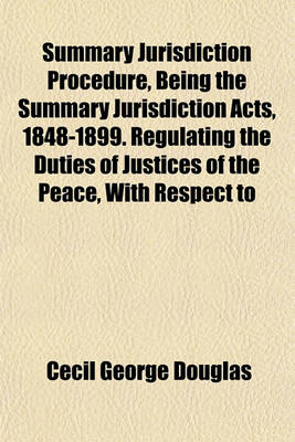 Book cover for Summary Jurisdiction Procedure, Being the Summary Jurisdiction Acts, 1848-1899. Regulating the Duties of Justices of the Peace, with Respect to