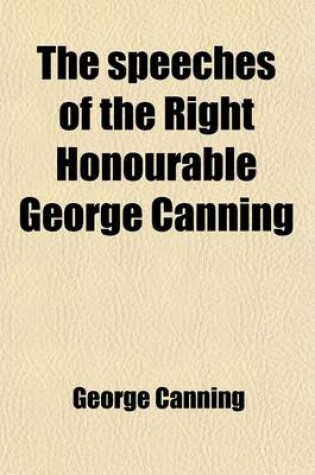 Cover of The Speeches of the Right Honourable George Canning (Volume 3); With a Memoir of His Life