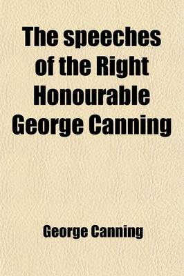 Book cover for The Speeches of the Right Honourable George Canning (Volume 3); With a Memoir of His Life