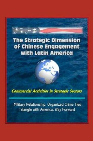 Cover of The Strategic Dimension of Chinese Engagement with Latin America - Commercial Activities in Strategic Sectors, Military Relationship, Organized Crime Ties, Triangle with America, Way Forward