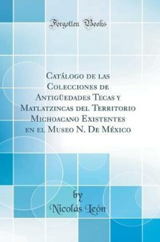 Cover of Catálogo de las Colecciones de Antigüedades Tecas y Matlatzincas del Territorio Michoacano Existentes en el Museo N. De México (Classic Reprint)