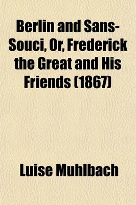 Book cover for Berlin and Sans-Souci, Or, Frederick the Great and His Friends; An Historical Romance