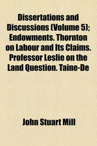 Cover of Dissertations and Discussions (Volume 5); Endowments. Thornton on Labour and Its Claims. Professor Leslie on the Land Question. Taine-de L'Intelligence. Treaty Obligations. Maine on Village Communities. Grote's Aristotle. L'Avere E L'Imposta. Papers on L