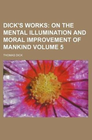 Cover of Dick's Works Volume 5; On the Mental Illumination and Moral Improvement of Mankind