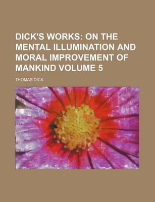 Book cover for Dick's Works Volume 5; On the Mental Illumination and Moral Improvement of Mankind