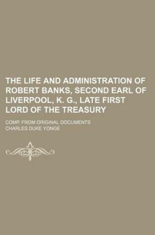 Cover of The Life and Administration of Robert Banks, Second Earl of Liverpool, K. G., Late First Lord of the Treasury (Volume 2); Comp. from Original Document