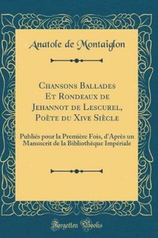 Cover of Chansons Ballades Et Rondeaux de Jehannot de Lescurel, Poète du Xive Siècle: Publiés pour la Première Fois, d'Après un Manuscrit de la Bibliothèque Impériale (Classic Reprint)