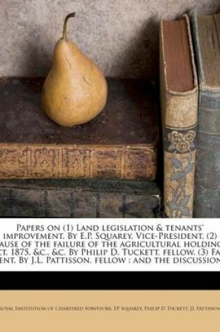 Cover of Papers on (1) Land Legislation & Tenants' Improvement. by E.P. Squarey, Vice-President. (2) Cause of the Failure of the Agricultural Holdings ACT, 1875, &C., &C. by Philip D. Tuckett, Fellow. (3) Fair Rent. by J.L. Pattisson, Fellow