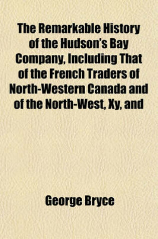 Cover of The Remarkable History of the Hudson's Bay Company, Including That of the French Traders of North-Western Canada and of the North-West, Xy, and