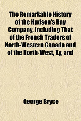 Book cover for The Remarkable History of the Hudson's Bay Company, Including That of the French Traders of North-Western Canada and of the North-West, Xy, and