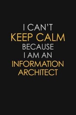 Cover of I Can't Keep Calm Because I Am An Information Architect