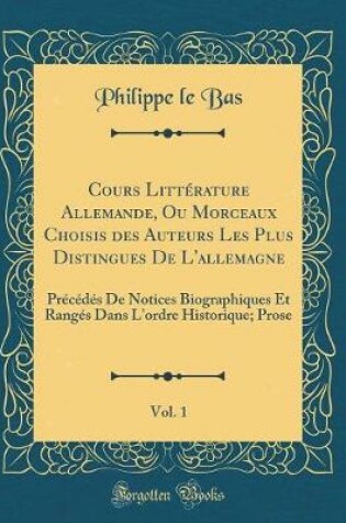 Cover of Cours Littérature Allemande, Ou Morceaux Choisis Des Auteurs Les Plus Distingues de l'Allemagne, Vol. 1