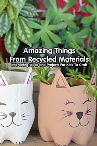 Cover of Amazing Things From Recycled Materials