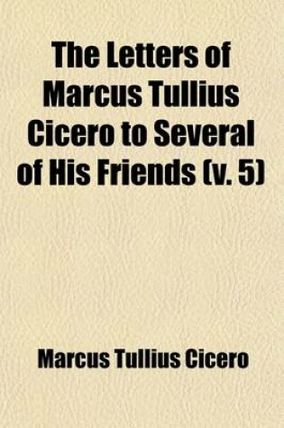 Cover of The Letters of Marcus Tullius Cicero to Several of His Friends (Volume 5)