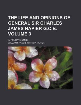 Book cover for The Life and Opinions of General Sir Charles James Napier G.C.B. Volume 3; In Four Volumes