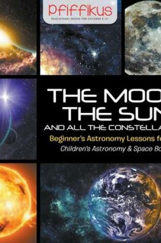 Cover of The Moon, the Sun and All the Constellations- Beginner's Astronomy Lessons for Kids - Children's Astronomy & Space Books