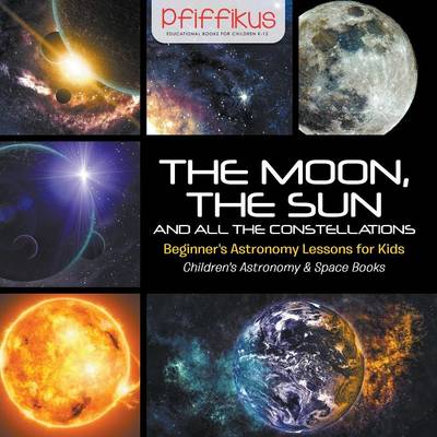 Book cover for The Moon, the Sun and All the Constellations- Beginner's Astronomy Lessons for Kids - Children's Astronomy & Space Books